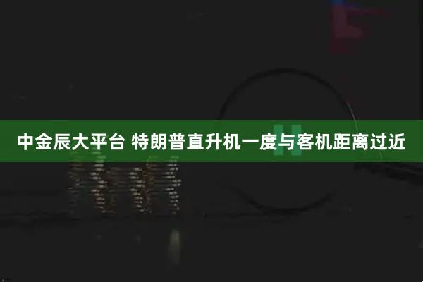 中金辰大平台 特朗普直升机一度与客机距离过近