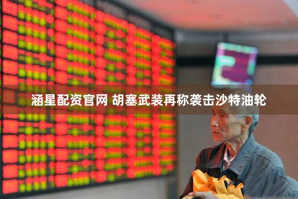 涵星配资官网 胡塞武装再称袭击沙特油轮