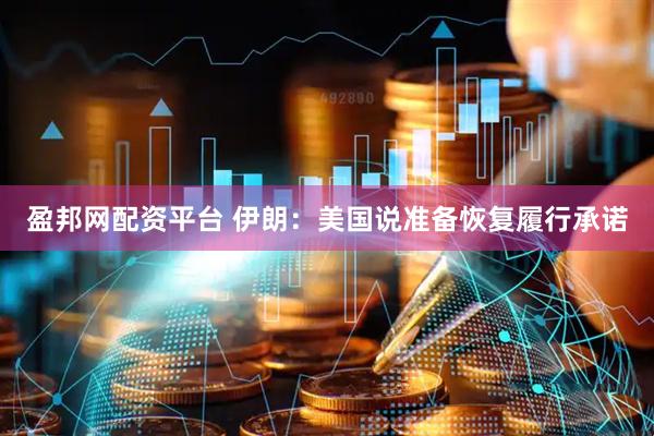 盈邦网配资平台 伊朗：美国说准备恢复履行承诺