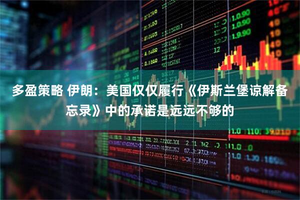 多盈策略 伊朗：美国仅仅履行《伊斯兰堡谅解备忘录》中的承诺是远远不够的