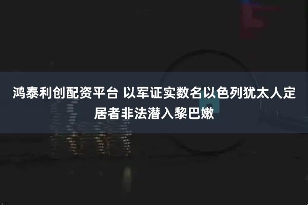 鸿泰利创配资平台 以军证实数名以色列犹太人定居者非法潜入黎巴嫩
