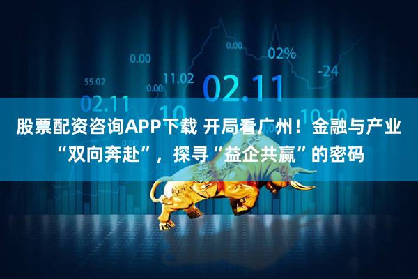 股票配资咨询APP下载 开局看广州！金融与产业“双向奔赴”，探寻“益企共赢”的密码