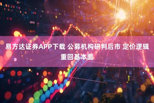 易方达证券APP下载 公募机构研判后市 定价逻辑重回基本面
