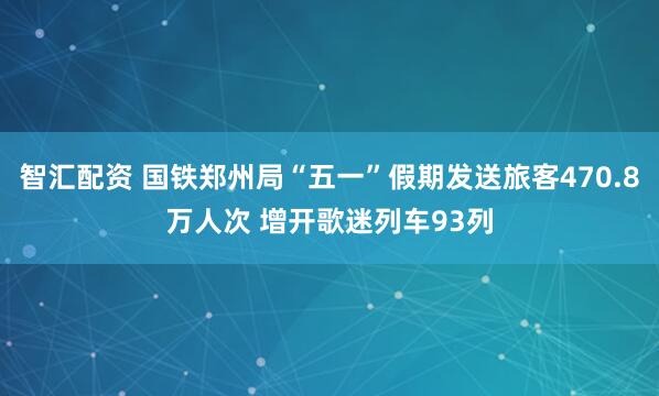 智汇配资 国铁郑州局“五一”假期发送旅客470.8万人次 增开歌迷列车93列