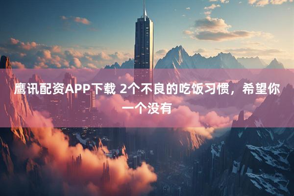 鹰讯配资APP下载 2个不良的吃饭习惯，希望你一个没有