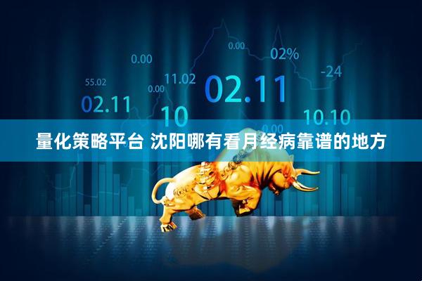量化策略平台 沈阳哪有看月经病靠谱的地方