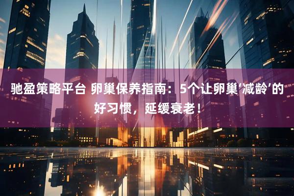 驰盈策略平台 卵巢保养指南：5个让卵巢‘减龄’的好习惯，延缓衰老！