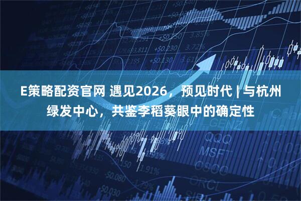 E策略配资官网 遇见2026，预见时代 | 与杭州绿发中心，共鉴李稻葵眼中的确定性