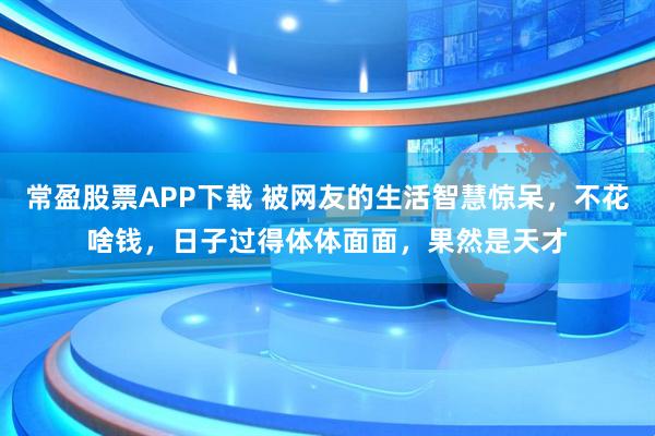 常盈股票APP下载 被网友的生活智慧惊呆，不花啥钱，日子过得体体面面，果然是天才