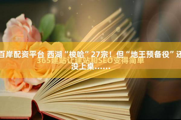 百岸配资平台 西湖“梭哈”27宗！但“地王预备役”还没上桌......
