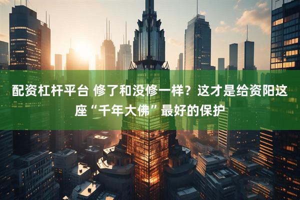 配资杠杆平台 修了和没修一样？这才是给资阳这座“千年大佛”最好的保护