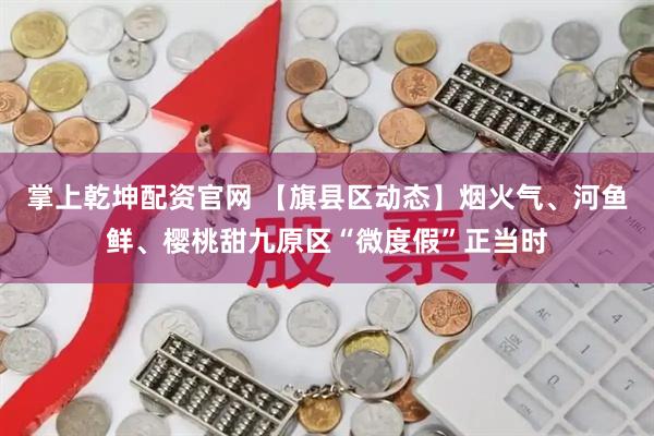 掌上乾坤配资官网 【旗县区动态】烟火气、河鱼鲜、樱桃甜九原区“微度假”正当时