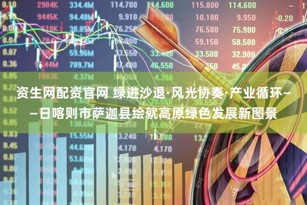 资生网配资官网 绿进沙退·风光协奏·产业循环——日喀则市萨迦县绘就高原绿色发展新图景