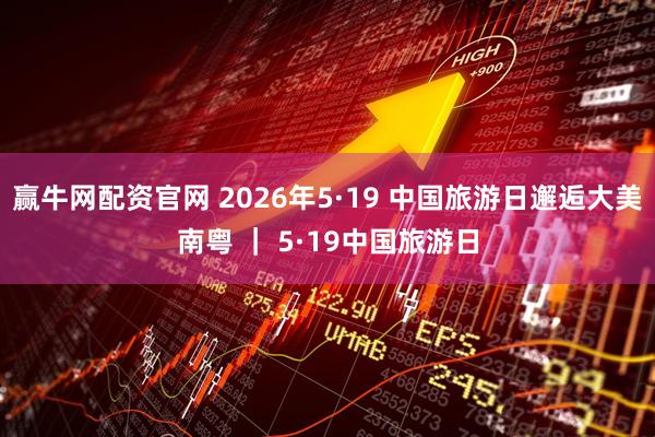 赢牛网配资官网 2026年5·19 中国旅游日邂逅大美南粤 ｜ 5·19中国旅游日