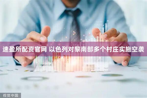 速盈所配资官网 以色列对黎南部多个村庄实施空袭
