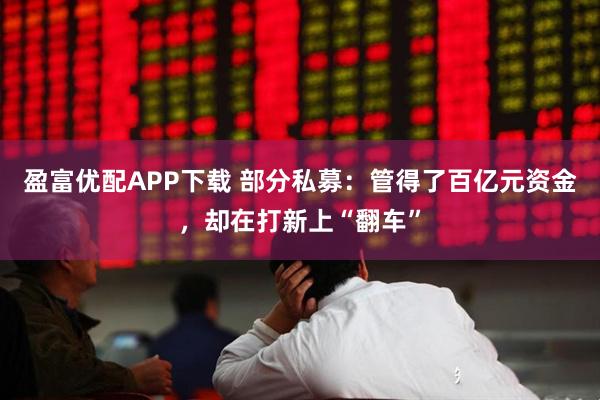 盈富优配APP下载 部分私募：管得了百亿元资金，却在打新上“翻车”
