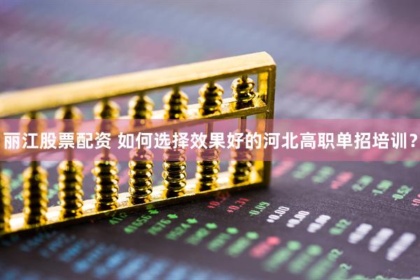 丽江股票配资 如何选择效果好的河北高职单招培训？