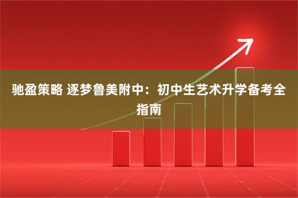 驰盈策略 逐梦鲁美附中：初中生艺术升学备考全指南
