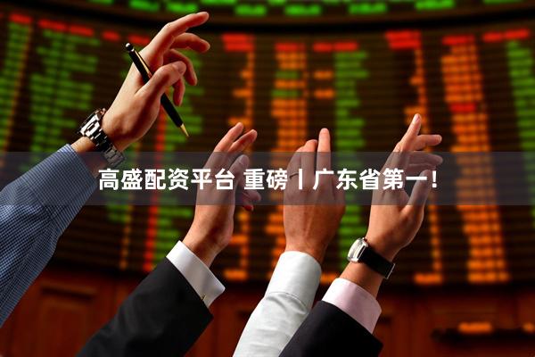 高盛配资平台 重磅丨广东省第一！