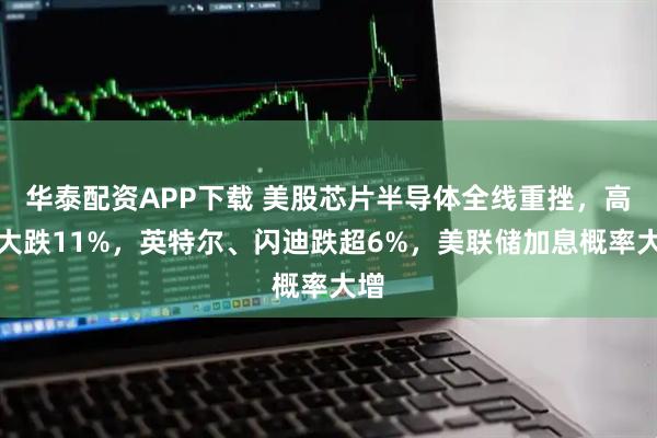 华泰配资APP下载 美股芯片半导体全线重挫，高通大跌11%，英特尔、闪迪跌超6%，美联储加息概率大增