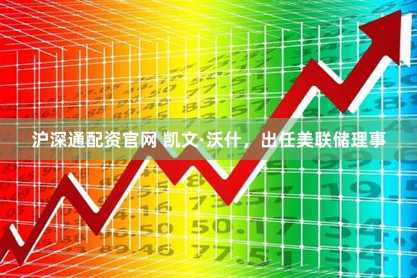 沪深通配资官网 凯文·沃什，出任美联储理事