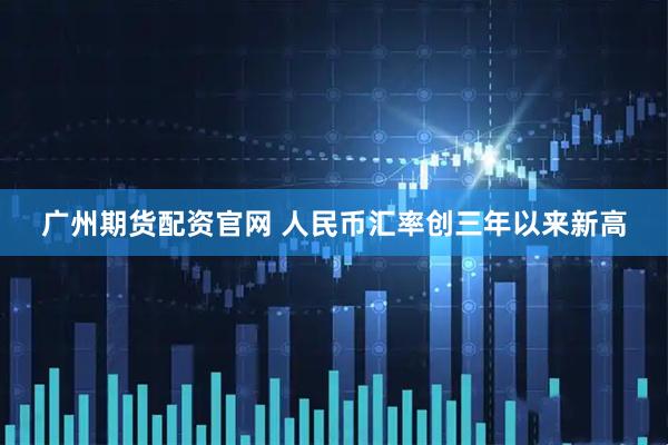 广州期货配资官网 人民币汇率创三年以来新高