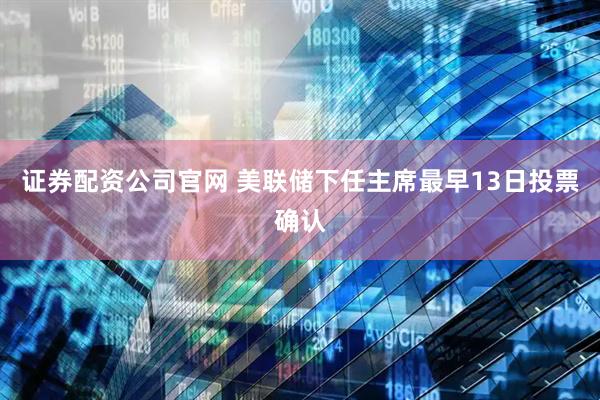 证券配资公司官网 美联储下任主席最早13日投票确认