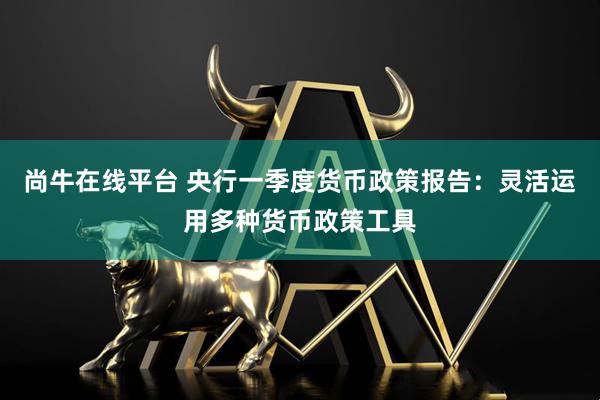尚牛在线平台 央行一季度货币政策报告：灵活运用多种货币政策工具