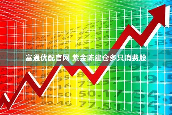 富通优配官网 紫金陈建仓多只消费股