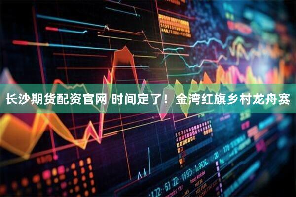 长沙期货配资官网 时间定了！金湾红旗乡村龙舟赛