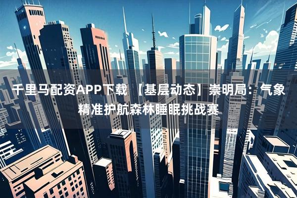 千里马配资APP下载 【基层动态】崇明局：气象精准护航森林睡眠挑战赛