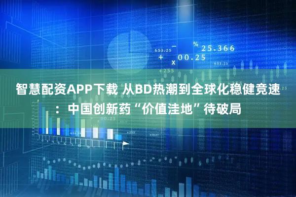 智慧配资APP下载 从BD热潮到全球化稳健竞速：中国创新药“价值洼地”待破局