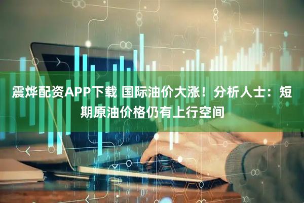 震烨配资APP下载 国际油价大涨！分析人士：短期原油价格仍有上行空间